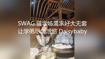 SWAG 骚学姊需求好大无套让学弟尽情泄慾 Daisybaby