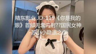 精东影业 JD-119《你是我的眼》首部无套内射??国民女神-苏小小隐退之作