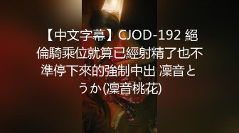 【中文字幕】CJOD-192 絕倫騎乘位就算已經射精了也不準停下來的強制中出 凜音とうか(凜音桃花)