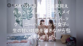 SW-595-B それ！お尻見えちゃってるよね！クラスメイトのニーハイ太ももとス..ック！ ニーハイTバック女子○生の甘い吐息を聞きながら包み込まれました。