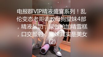 电报群VIP精液盛宴系列！乱伦变态老哥调教母狗堂妹4部，精液酸奶，尿做的加精雪糕，口交颜射，堂妹其实是美女 (2)