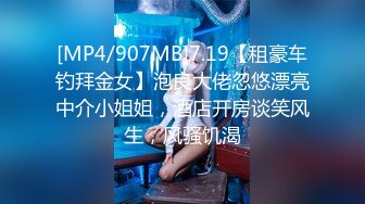 [MP4/907MB]7.19【租豪车钓拜金女】泡良大佬忽悠漂亮中介小姐姐，酒店开房谈笑风生，风骚饥渴