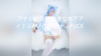 アナル解禁 元美少女地下アイドルが人生初アナルFUCK 小高里保