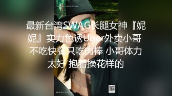 最新台湾SWAG长腿女神『妮妮』实力色诱Uber外卖小哥 不吃快餐只吃肉棒 小哥体力太好 抱着操花样的