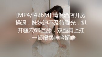 [MP4/ 426M] 情侣酒店开房操逼，妹妹迫不及待脱光，扒开骚穴69互舔，双腿肩上扛，一顿爆操呻吟娇喘