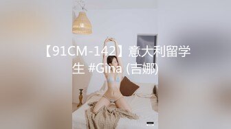 【91CM-142】意大利留学生 #Gina (吉娜)