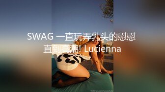 SWAG 一直玩弄乳头的慰慰 直到高潮! Lucienna